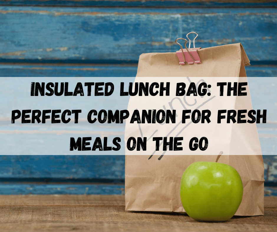 Insulated Lunch Bag: The Perfect Companion for Fresh Meals on the Go